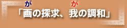 画(が)の探求、我(が)の調和